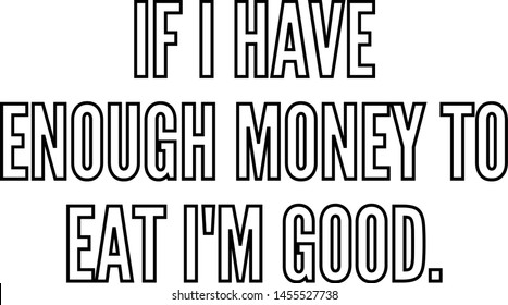 If I have enough money to eat I am good