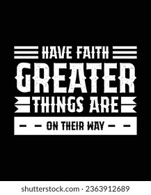 HAVE FAITH. GREATER THINGS ARE ON THEIR WAY. T-SHIRT DESIGN. PRINT TEMPLATE.TYPOGRAPHY VECTOR ILLUSTRATION.