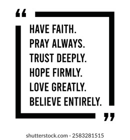 have faith, pray always, trust deeply, hope firmly, love greatly, believe entirely, inspirational design quote, motivational quotes, typography illustration lettering quotes