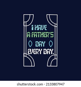 I have a father's day every day 