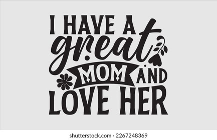 I have a great mom and love her- Mother's day t-shirt design, Best Mom Hand drawn typography phrases, vector quotes white background, lettering design svg, EPS 10.