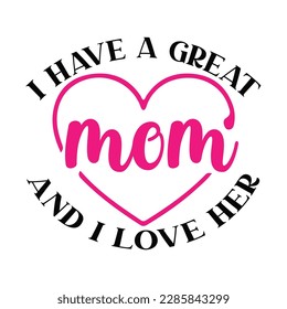 I have a great mom and i love her, Mother's day shirt print template,  typography design for mom mommy mama daughter grandma girl women aunt mom life child best mom adorable shirt