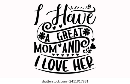 I Have A Great Mom And I Love Her- Mother's Day t- shirt design, Hand drawn lettering phrase, This illustration can be used as a print and bags, stationary or as a poster.  