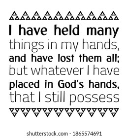 I have held many things in my hands, and have lost them all; but whatever I have placed in God's hands, that I still possess. Vector Quote