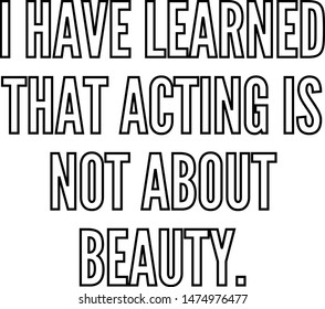 I have learned that acting is not about beauty