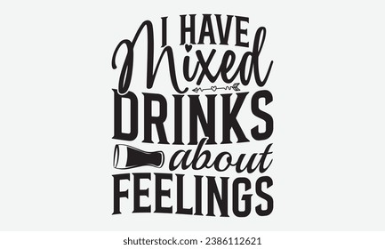 I Have Mixed Drinks About Feelings -Alcohol T-Shirt Design, Handmade Calligraphy Vector Illustration, Hand Drawn Lettering Phrase, For Cutting Machine, Silhouette Cameo, Cricut.