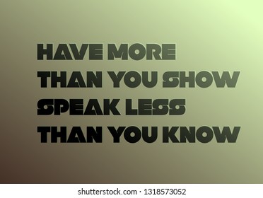 Have More Than You Show, Speak Less Than You Know creative motivation quote design