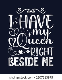 I have my queen right beside me, Valentines couple tshirt design concept, My queen, inspirational lettering design for t-shirts, cards, invitations, and stickers.