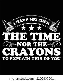 I HAVE NEITHER THE TIME NOR THE CRAYONS TO EXPLAIN THIS TO YOU T-SHIRT DESIGN