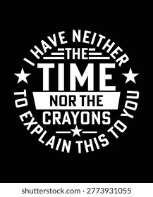 I HAVE NEITHER THE TIME NOR THE CRAYONS TO EXPLAIN THIS TO YOU TSHIRT DESIGN