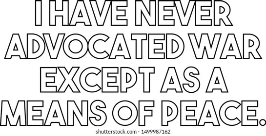 I have never advocated war except as a means of peace