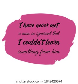 I have never met a man so ignorant that I couldn't learn something from him. Vector Quote