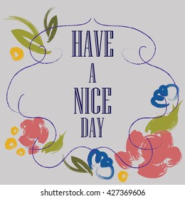 Have a nice day inscription. Greeting card. Block letters. Floral frame. Typography for invitation, banner, poster or clothing design. Vector quote.