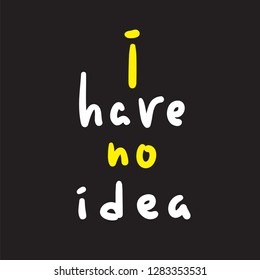 I have no idea - inspire and motivational quote. English idiom, lettering. Youth slang. Print for inspirational poster, t-shirt, bag, cups, card, flyer, sticker, badge. Cute and funny vector sign