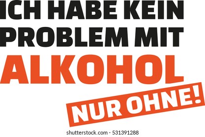 I have no problem with alcohol. Only without. German saying.