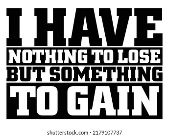 I Have Nothing To Lose But Something To Gain. Motivational Quote.