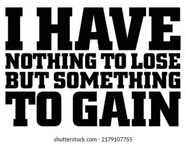 I Have Nothing To Lose But Something To Gain. Motivational Quote.