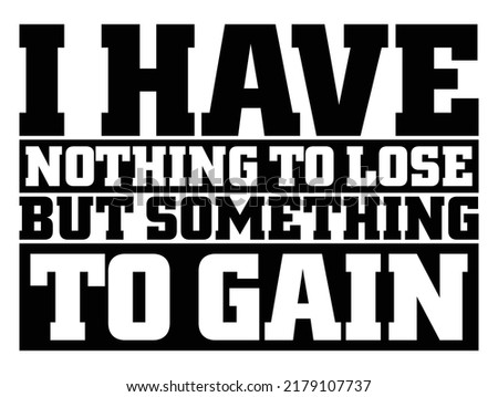 I have nothing to lose but something to gain. Motivational quote.