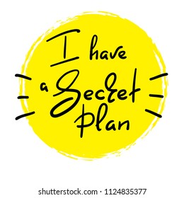 I have a Secret plan - handwritten funny quote. Print for inspiring motivational poster, t-shirt, bags, logo, postcard, flyer, sticker, sweatshirt, badge. Simple vector sign.