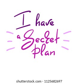 I have a Secret plan - handwritten funny quote. Print for inspiring motivational poster, t-shirt, bags, logo, postcard, flyer, sticker, sweatshirt, badge. Simple vector sign.