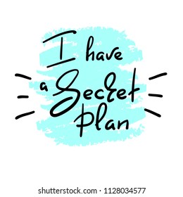 I have a Secret plan - handwritten funny quote. Print for inspiring motivational poster, t-shirt, bags, logo, postcard, flyer, sticker, sweatshirt, badge. Simple vector sign.