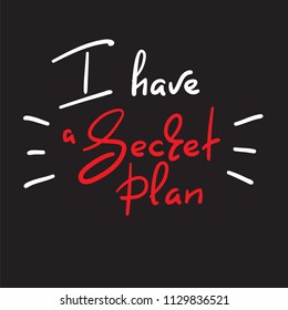 I have a Secret plan - handwritten funny quote. Print for inspiring motivational poster, t-shirt, bags, logo, postcard, flyer, sticker, sweatshirt, badge. Simple vector sign.