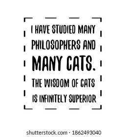  I have studied many philosophers and many cats. The wisdom of cats is infinitely superior. Vector Quote