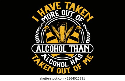 I Have Taken More out of Alcohol Than alcohol has taken out of me  - Beer T shirt Design, Handmade calligraphy vector illustration, For the design of postcards, svg for posters, banners, mugs, pillows