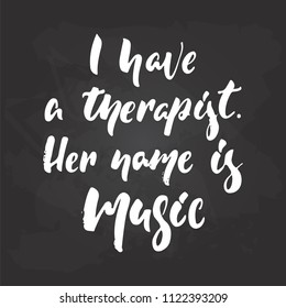 I have a therapist. Her name is Music - hand drawn Musical lettering phrase isolated on the black chalkboard background. Fun brush chalk vector quote for banners, poster design, photo overlays.