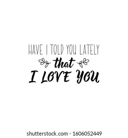 Have i told you lately that i love you. Lettering. Romantic quotes. Can be used for prints bags, t-shirts, posters, cards.