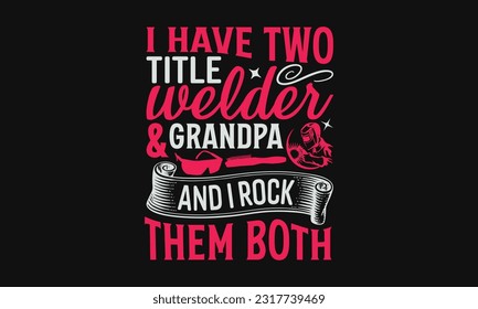 I Have Two Title Welder Grandpa And I Rock Them Both - Welder SVG Design, Welding Quotes SVG, Hand Drawn Lettering Phrase Isolated On Black Background.