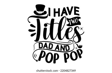 I Have Two Titles Dad and Pop Pop - father Typography t-shirt design, Hand drawn lettering father's quote in modern calligraphy style, Handwritten vector sign, SVG, EPS 10