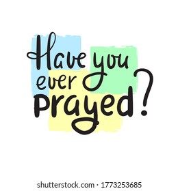 Have you ever prayed - inspire motivational religious quote. Hand drawn beautiful lettering. Print for inspirational poster, t-shirt, bag, cups, card, flyer, sticker, badge. Cute funny vector