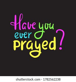 Have you ever prayed - inspire motivational religious quote. Hand drawn beautiful lettering. Print for inspirational poster, t-shirt, bag, cups, card, flyer, sticker, badge. Cute funny vector