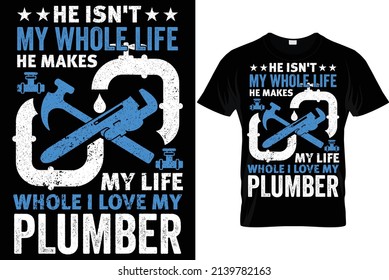 He isn't my whole life he makes my life whole i love my plumber...Plumber T Shirt Design