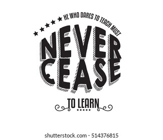 He who dares to teach must never cease to learn.  Teachers  QUOTES