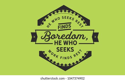 He who seeks rest finds boredom. He who seeks work finds rest.