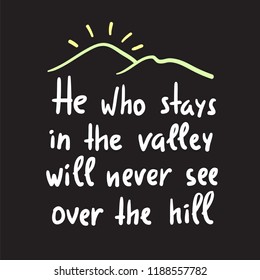 He who stays in the valley will never see over the hill - inspire and motivational quote. Print for inspirational poster, t-shirt, bag, cups, card, flyer, sticker, badge. Elegant calligraphy sign