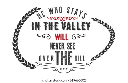 he who stays in the valley will never see over the hill
