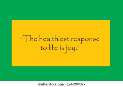  The healthiest response to life is joy