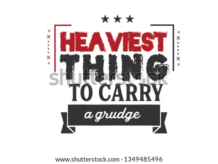 Heaviest thing to carry -- a grudge