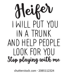 heifer i will put you in a trunk and help people look for you stop playing with me background inspirational quotes typography lettering design