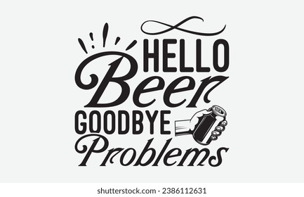 Hello Beer Goodbye Problems -Alcohol T-Shirt Design, Vector Illustration With Hand Drawn Lettering, For Poster, Hoodie, Cutting Machine.