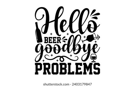 Hello Beer Goodbye Problems- Alcohol t- shirt design, Hand drawn lettering phrase for Cutting Machine, Silhouette Cameo, Cricut, Vector illustration Template.