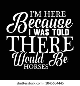 I'm Here Because I Was Told There Would Be Horses,Typography Lettering Design, Printing For T Shirt, Banner, Poster Etc, Vector Illustration