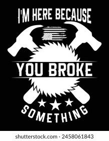 I'M HERE BECAUSE YOU BROKE SOMETHING TSHIRT DESIGN