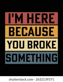 I'M HERE BECAUSE YOU BROKE SOMETHING TSHIRT DESIGN