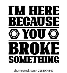 
I'm Here Because You Broke Somethingis A Vector Design For Printing On Various Surfaces Like T Shirt, Mug Etc. 
