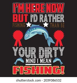 I'm here now but I'd rather your dirty mind I mean fishing! t shirt design, vector file.