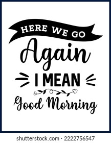 Here We Go Again, I Mean Good Morning. Funny sarcastic sassy quote for vector t shirt, mug, card. Funny saying, funny text, phrase, humor print on white background. Hand drawn lettering design. 